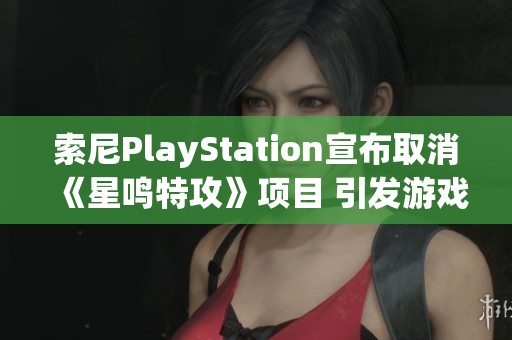 索尼PlayStation宣布取消《星鸣特攻》项目 引发游戏行业热议