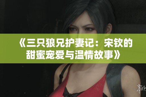 《三只狼兄护妻记：宋钦的甜蜜宠爱与温情故事》