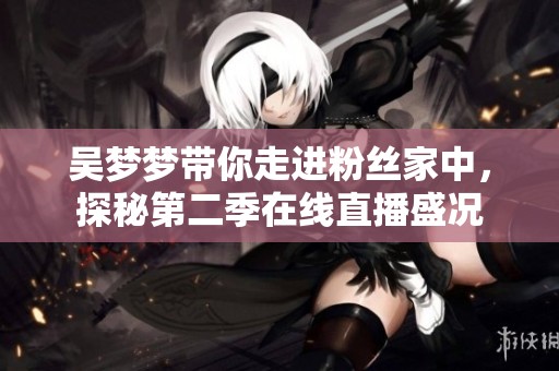 吴梦梦带你走进粉丝家中，探秘第二季在线直播盛况