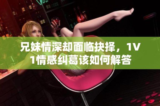 兄妹情深却面临抉择，1V1情感纠葛该如何解答