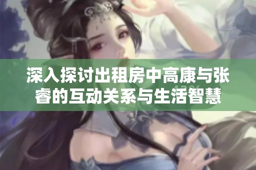 深入探讨出租房中高康与张睿的互动关系与生活智慧