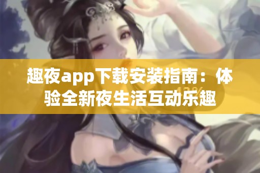 趣夜app下载安装指南：体验全新夜生活互动乐趣