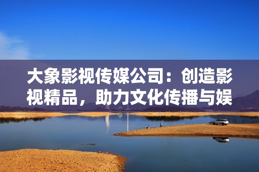 大象影视传媒公司：创造影视精品，助力文化传播与娱乐创新