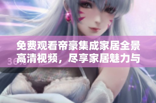 免费观看帝豪集成家居全景高清视频，尽享家居魅力与设计之美