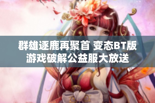 群雄逐鹿再聚首 变态BT版游戏破解公益服大放送