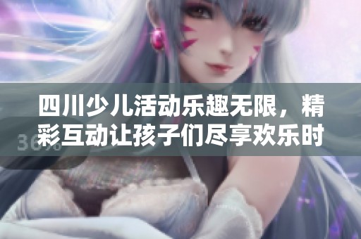 四川少儿活动乐趣无限，精彩互动让孩子们尽享欢乐时光