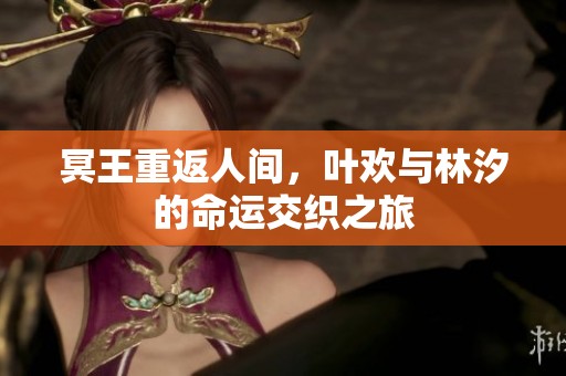 冥王重返人间，叶欢与林汐的命运交织之旅