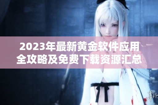 2023年最新黄金软件应用全攻略及免费下载资源汇总