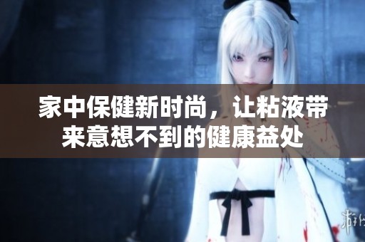 家中保健新时尚，让粘液带来意想不到的健康益处