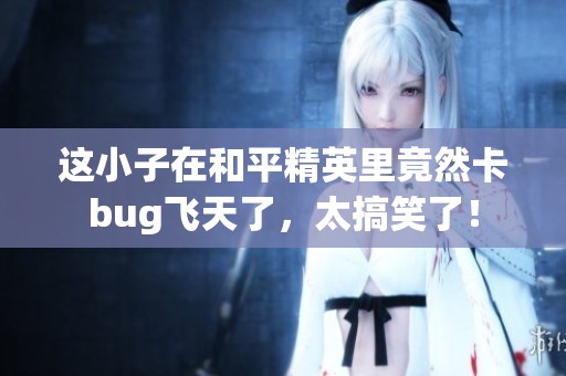 这小子在和平精英里竟然卡bug飞天了，太搞笑了！