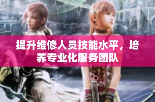 提升维修人员技能水平，培养专业化服务团队