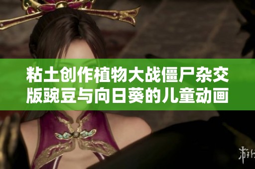 粘土创作植物大战僵尸杂交版豌豆与向日葵的儿童动画完整版
