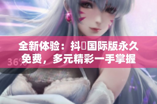 全新体验：抖抈国际版永久免费，多元精彩一手掌握