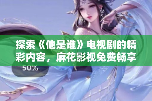 探索《他是谁》电视剧的精彩内容，麻花影视免费畅享观看攻略
