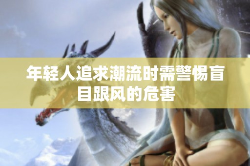 年轻人追求潮流时需警惕盲目跟风的危害