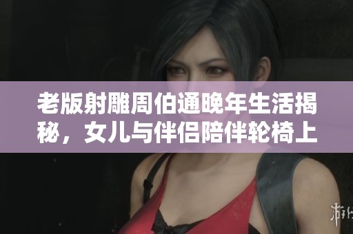 老版射雕周伯通晚年生活揭秘，女儿与伴侣陪伴轮椅上的老戏骨