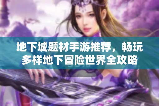 地下城题材手游推荐，畅玩多样地下冒险世界全攻略