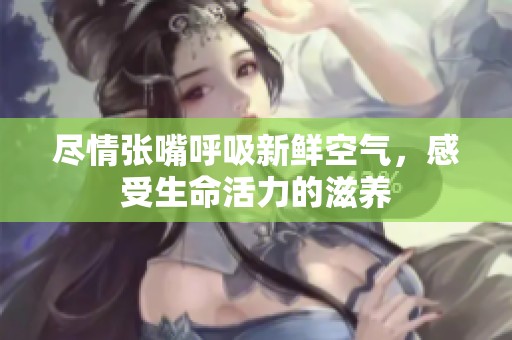尽情张嘴呼吸新鲜空气，感受生命活力的滋养