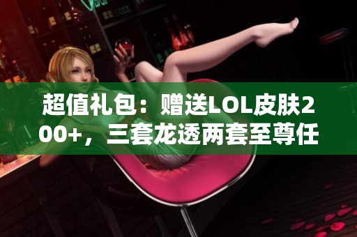 超值礼包：赠送LOL皮肤200+，三套龙透两套至尊任你选！