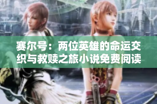 赛尔号：两位英雄的命运交织与救赎之旅小说免费阅读