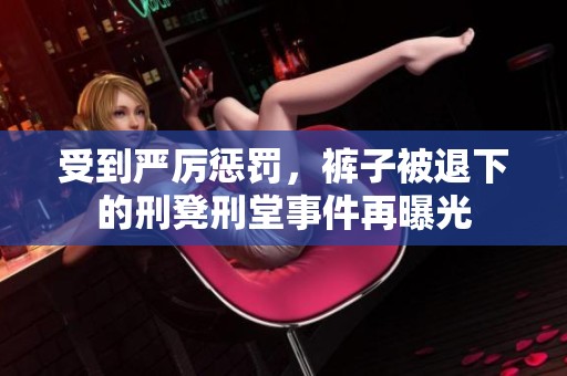 受到严厉惩罚，裤子被退下的刑凳刑堂事件再曝光
