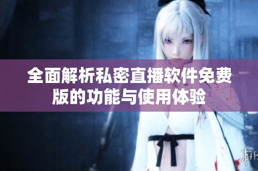 全面解析私密直播软件免费版的功能与使用体验