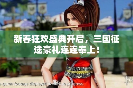 新春狂欢盛典开启，三国征途豪礼连连奉上！