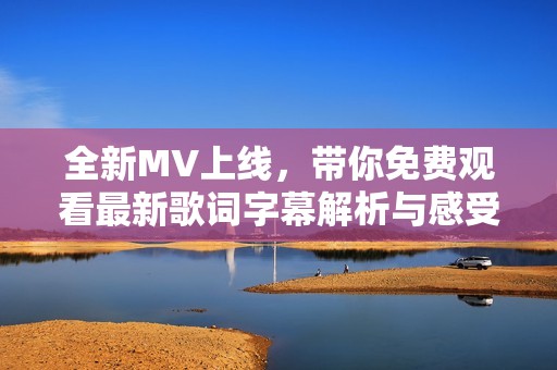 全新MV上线，带你免费观看最新歌词字幕解析与感受