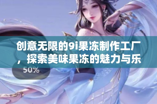 创意无限的9i果冻制作工厂，探索美味果冻的魅力与乐趣