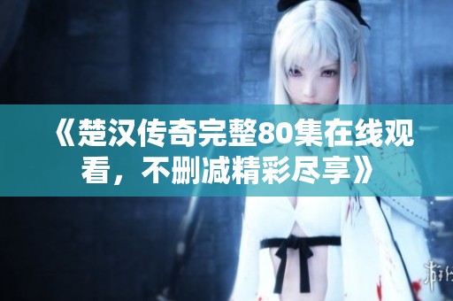 《楚汉传奇完整80集在线观看，不删减精彩尽享》
