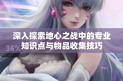 深入探索地心之战中的专业知识点与物品收集技巧