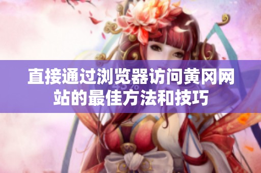 直接通过浏览器访问黄冈网站的最佳方法和技巧