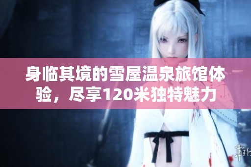 身临其境的雪屋温泉旅馆体验，尽享120米独特魅力