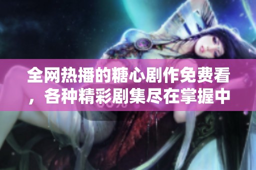 全网热播的糖心剧作免费看，各种精彩剧集尽在掌握中！