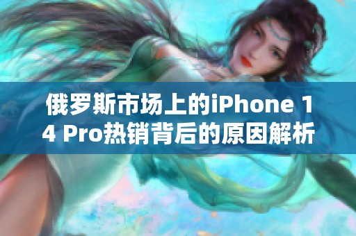 俄罗斯市场上的iPhone 14 Pro热销背后的原因解析