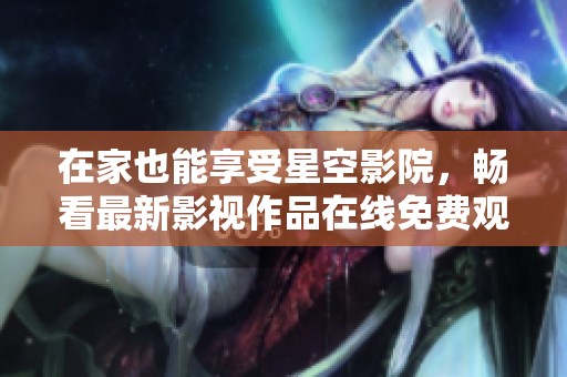 在家也能享受星空影院，畅看最新影视作品在线免费观看