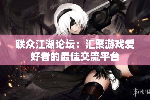 联众江湖论坛：汇聚游戏爱好者的最佳交流平台