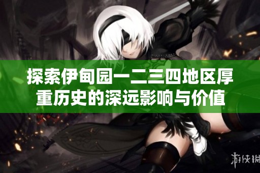 探索伊甸园一二三四地区厚重历史的深远影响与价值
