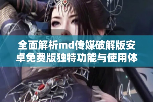 全面解析md传媒破解版安卓免费版独特功能与使用体验