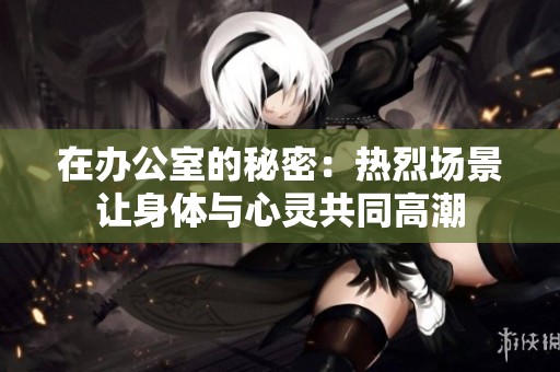 在办公室的秘密：热烈场景让身体与心灵共同高潮