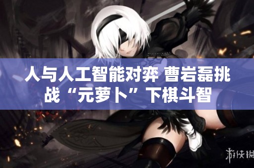 人与人工智能对弈 曹岩磊挑战“元萝卜”下棋斗智