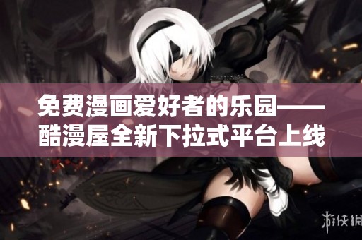 免费漫画爱好者的乐园——酷漫屋全新下拉式平台上线啦
