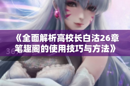 《全面解析高校长白沽26章笔趣阁的使用技巧与方法》
