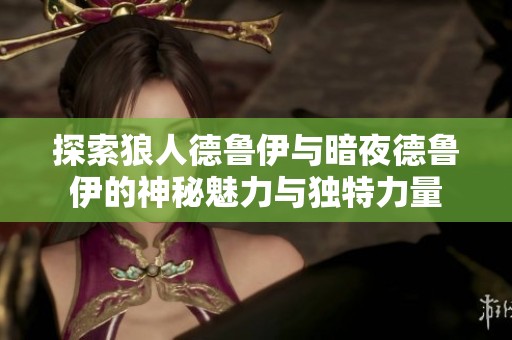 探索狼人德鲁伊与暗夜德鲁伊的神秘魅力与独特力量