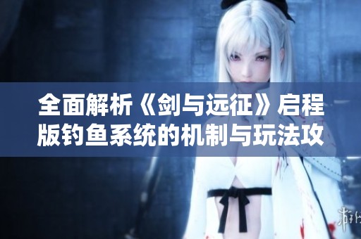 全面解析《剑与远征》启程版钓鱼系统的机制与玩法攻略