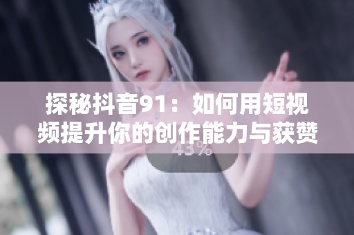 探秘抖音91：如何用短视频提升你的创作能力与获赞数