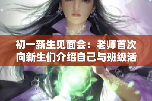初一新生见面会：老师首次向新生们介绍自己与班级活动