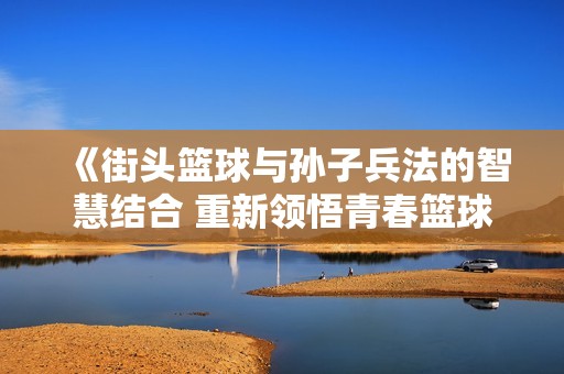 《街头篮球与孙子兵法的智慧结合 重新领悟青春篮球梦》