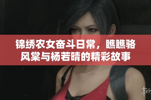 锦绣农女奋斗日常，瞧瞧骆风棠与杨若晴的精彩故事