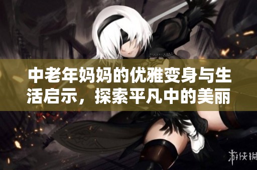 中老年妈妈的优雅变身与生活启示，探索平凡中的美丽与力量
